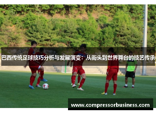 巴西传统足球技巧分析与发展演变：从街头到世界舞台的技艺传承