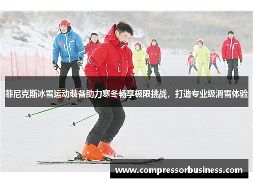 菲尼克斯冰雪运动装备助力寒冬畅享极限挑战，打造专业级滑雪体验