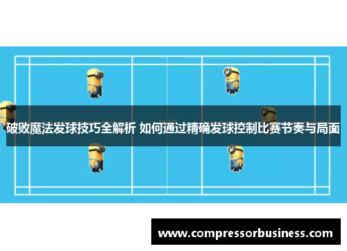 破败魔法发球技巧全解析 如何通过精确发球控制比赛节奏与局面
