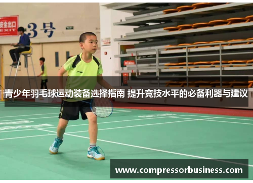 青少年羽毛球运动装备选择指南 提升竞技水平的必备利器与建议