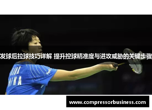 发球后拉球技巧详解 提升控球精准度与进攻威胁的关键步骤