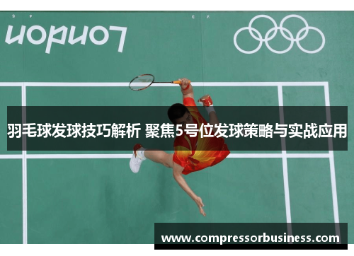 羽毛球发球技巧解析 聚焦5号位发球策略与实战应用