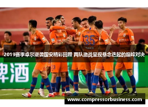 2019赛季卓尔逆袭国安精彩回顾 两队激战呈现悬念迭起的巅峰对决