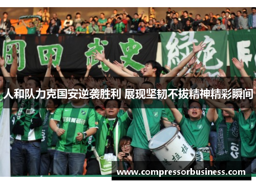 人和队力克国安逆袭胜利 展现坚韧不拔精神精彩瞬间