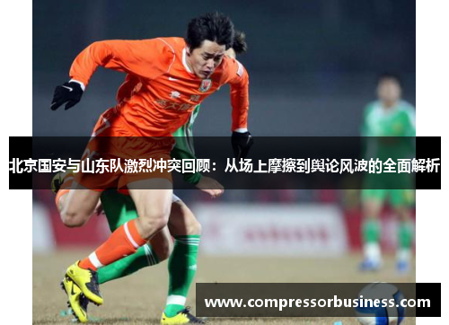 北京国安与山东队激烈冲突回顾：从场上摩擦到舆论风波的全面解析
