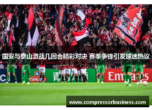 国安与泰山激战几回合精彩对决 赛季争锋引发球迷热议