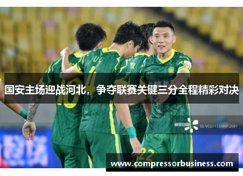 国安主场迎战河北，争夺联赛关键三分全程精彩对决