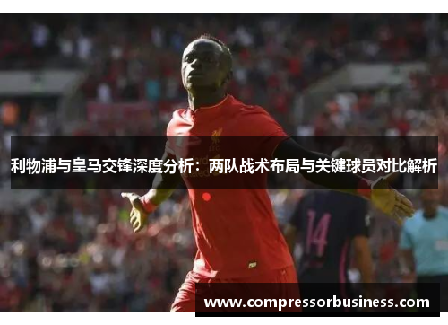 利物浦与皇马交锋深度分析：两队战术布局与关键球员对比解析