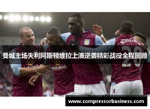 曼城主场失利阿斯顿维拉上演逆袭精彩战役全程回顾
